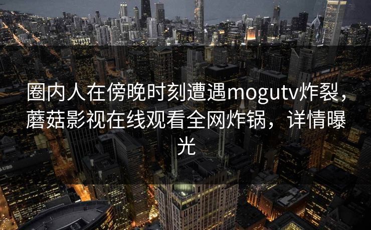 圈内人在傍晚时刻遭遇mogutv炸裂，蘑菇影视在线观看全网炸锅，详情曝光