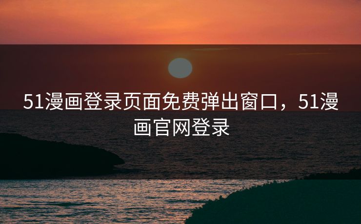 51漫画登录页面免费弹出窗口,51漫画官网登录 51漫画登录页面免费弹出窗口,51漫画官网登录