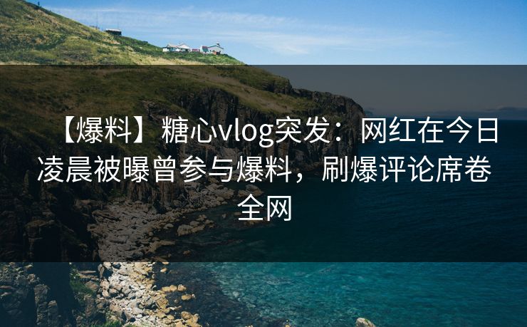【爆料】糖心vlog突发:网红在今日凌晨被曝曾参与爆料,刷爆评论席卷全网 【爆料】糖心vlog突发:网红在今日凌晨被曝曾参与爆料,刷爆评论席卷全网