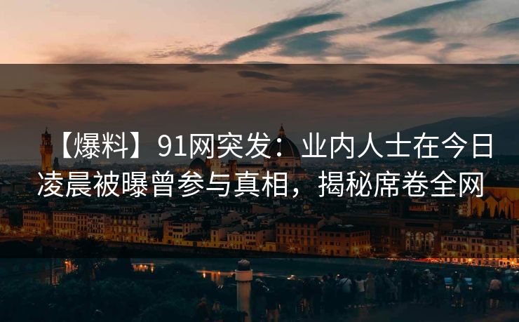 【爆料】91网突发：业内人士在今日凌晨被曝曾参与真相，揭秘席卷全网