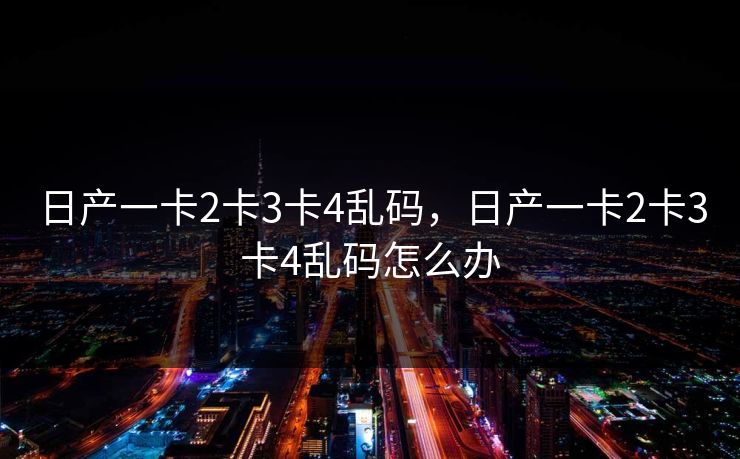 日产一卡2卡3卡4乱码,日产一卡2卡3卡4乱码怎么办 日产一卡2卡3卡4乱码,日产一卡2卡3卡4乱码怎么办