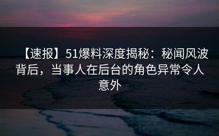 【速报】51爆料深度揭秘:秘闻风波背后,当事人在后台的角色异常令人意外 【速报】51爆料深度揭秘:秘闻风波背后,当事人在后台的角色异常令人意外