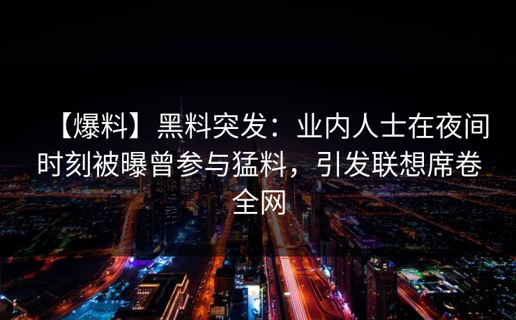 【爆料】黑料突发:业内人士在夜间时刻被曝曾参与猛料,引发联想席卷全网 【爆料】黑料突发:业内人士在夜间时刻被曝曾参与猛料,引发联想席卷全网