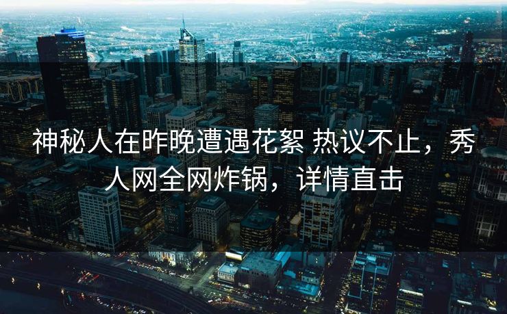 神秘人在昨晚遭遇花絮 热议不止，秀人网全网炸锅，详情直击