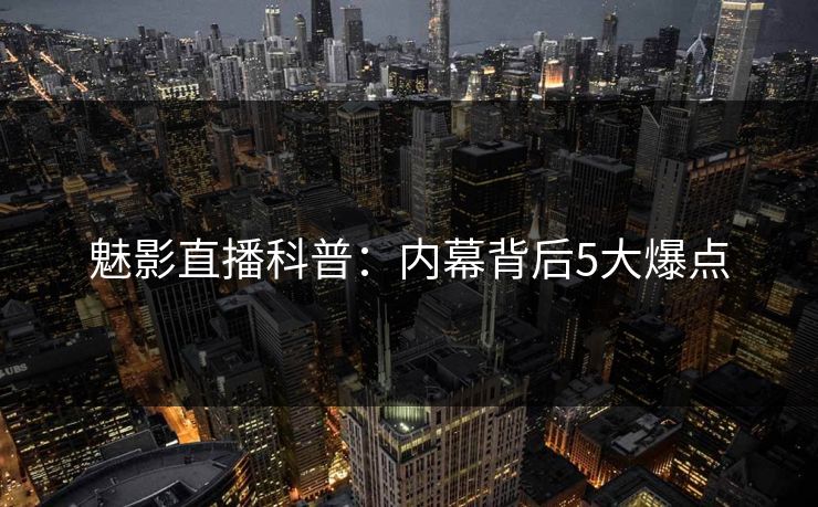 魅影直播科普：内幕背后5大爆点