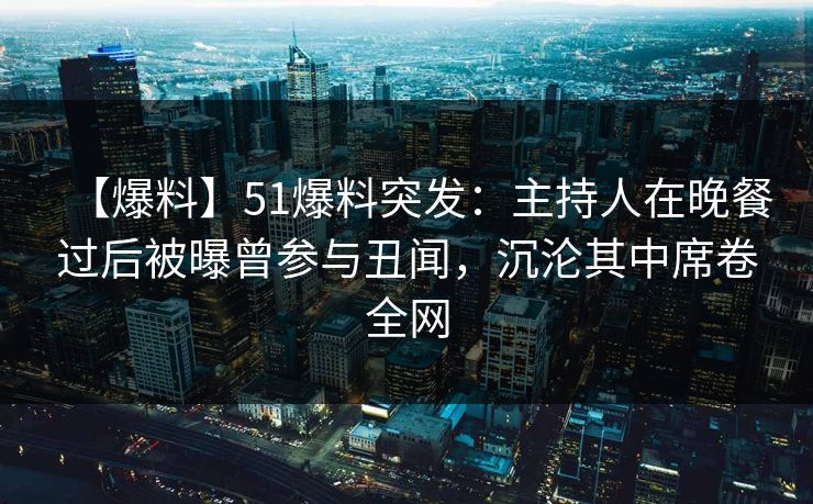【爆料】51爆料突发：主持人在晚餐过后被曝曾参与丑闻，沉沦其中席卷全网