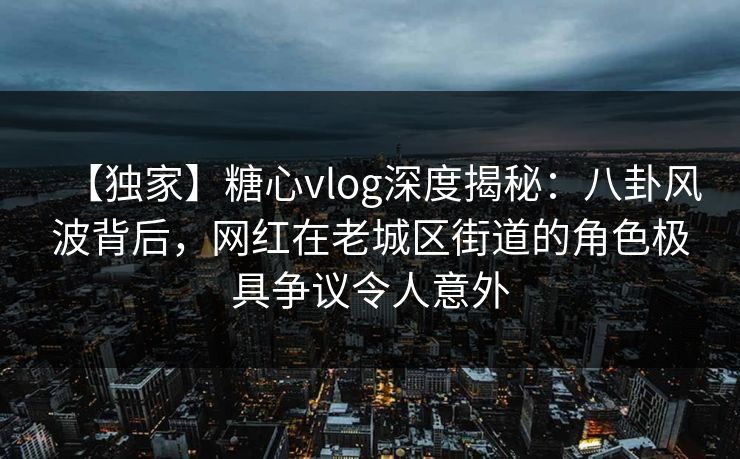 【独家】糖心vlog深度揭秘:八卦风波背后,网红在老城区街道的角色极具争议令人意外 【独家】糖心vlog深度揭秘:八卦风波背后,网红在老城区街道的角色极具争议令人意外