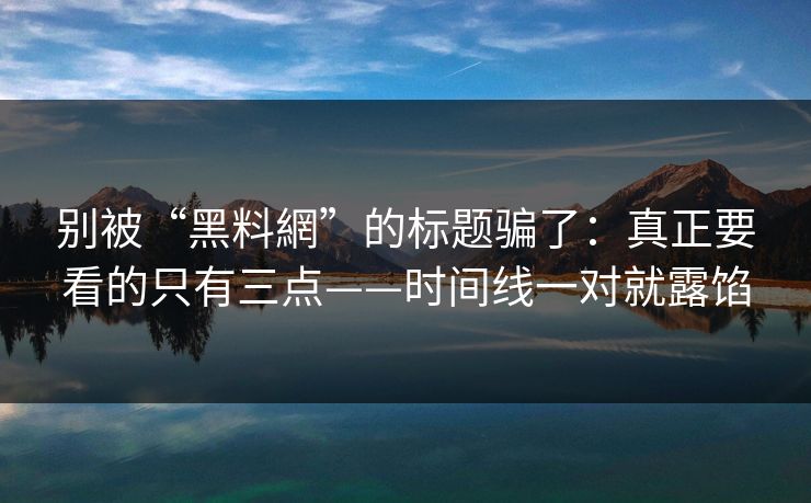 别被“黑料網”的标题骗了：真正要看的只有三点——时间线一对就露馅
