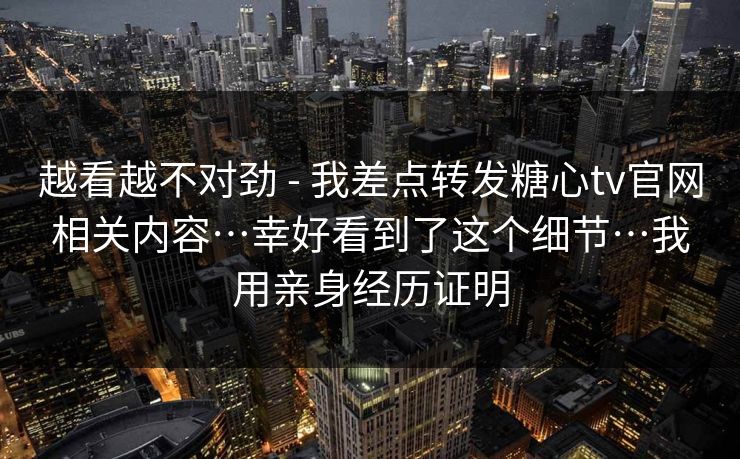 越看越不对劲 - 我差点转发糖心tv官网相关内容…幸好看到了这个细节…我用亲身经历证明