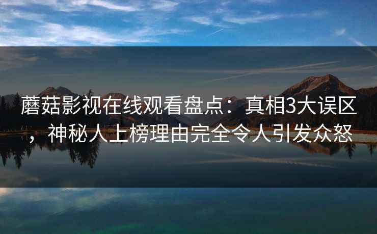 蘑菇影视在线观看盘点：真相3大误区，神秘人上榜理由完全令人引发众怒