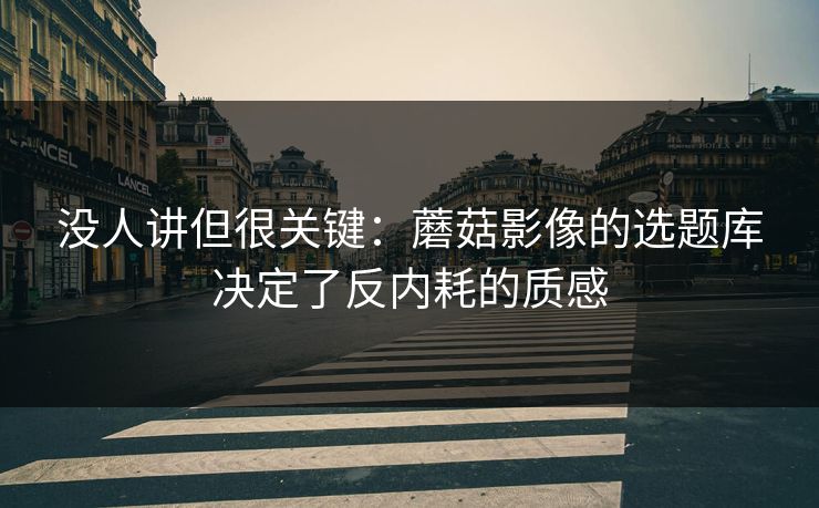没人讲但很关键:蘑菇影像的选题库决定了反内耗的质感 没人讲但很关键:蘑菇影像的选题库决定了反内耗的质感