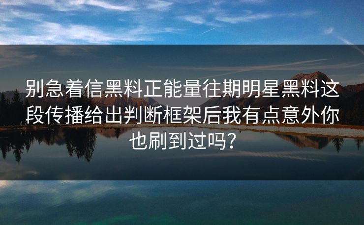 别急着信黑料正能量往期明星黑料这段传播给出判断框架后我有点意外你也刷到过吗？