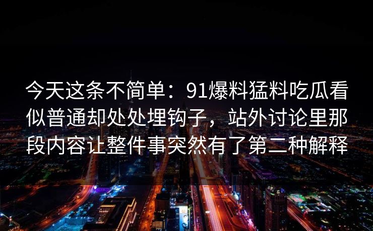 今天这条不简单：91爆料猛料吃瓜看似普通却处处埋钩子，站外讨论里那段内容让整件事突然有了第二种解释