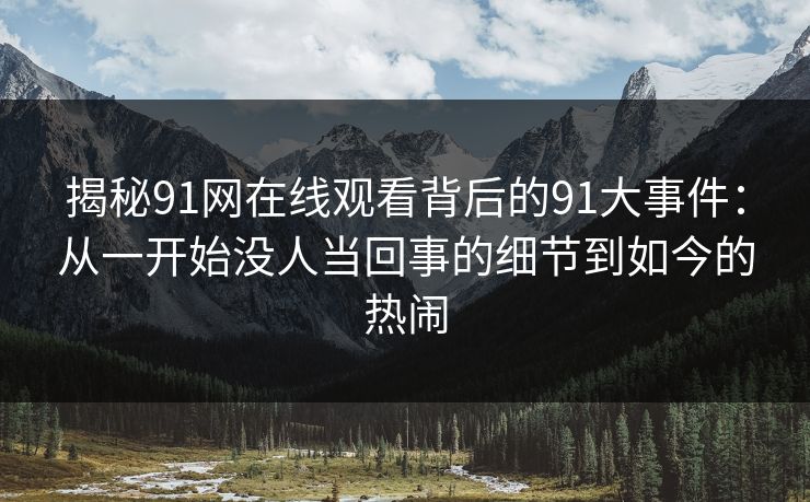揭秘91网在线观看背后的91大事件：从一开始没人当回事的细节到如今的热闹