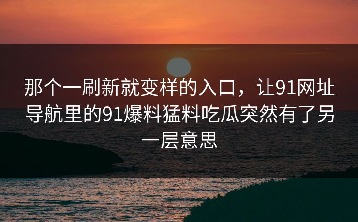 那个一刷新就变样的入口，让91网址导航里的91爆料猛料吃瓜突然有了另一层意思